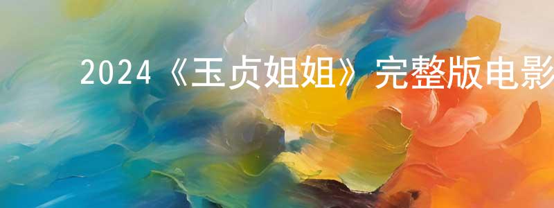 ﻿陈炜伟发布﻿2024《玉贞姐姐》完整版电影/在线观看/百度云-美剧天堂